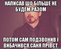 Написав шо більше не будем разом потом сам подзвонив і вибачився.Саня прівєт