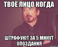 Твоё лицо когда Штрафуют за 5 минут опоздания