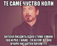 ТЕ САМЕ ЧУСТВО КОЛИ АНТОХА ПИЗДИТЬ ОДНУ І ТУЖЕ ХУЙНЮ 100-й РАЗ, І КАЖЕ - ТА НІХУЯ! Я ТОКО ВЧОРА ЧЮ ШУТКУ ПАЧУВ!111