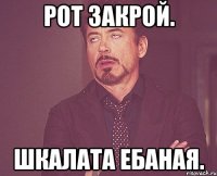 Рот закрой. Шкалата ебаная.