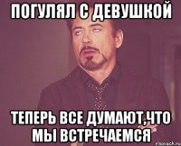 погулял с девушкой теперь все думают,что мы встречаемся