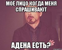 МОЁ ЛИЦО КОГДА МЕНЯ СПРАШИВАЮТ АДЕНА ЕСТЬ?