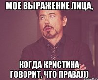 Мое выражение лица, Когда Кристина говорит, что права)))