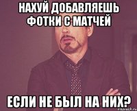 нахуй добавляешь фотки с матчей если не был на них?