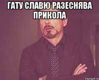 ГАТУ СЛАВЮ РАЗЕСНЯВА ПРИКОЛА 