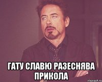  ГАТУ СЛАВЮ РАЗЕСНЯВА ПРИКОЛА