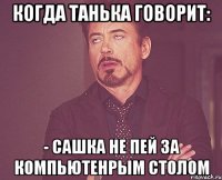когда танька говорит: - сашка не пей за компьютенрым столом