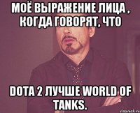 Моё выражение лица , когда говорят, что Dota 2 лучше World of Tanks.