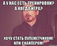 а у нас есть тренировки? а когда игра? хочу стать пулеметчиком! или снайпером!