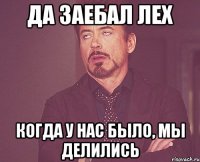 Да заебал лех Когда у нас было, мы делились