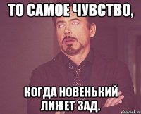 То самое чувство, Когда новенький лижет зад.