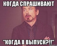 когда спрашивают "когда 8 выпуск?!!"