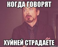 когда говорят хуйней страдаете