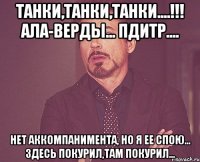 Танки,танки,танки....!!! Ала-верды... Пдитр.... Нет аккомпанимента, но я ее спою... Здесь покурил,там покурил...