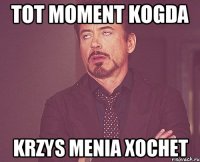 tot moment kogda Krzys menia xochet