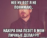 нее ну вот я не понимаю.. нахера она лезет в мои личные дела??!!