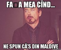 Fața mea cînd... Ne spun că's din Maldive