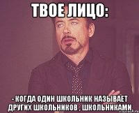 Твое лицо: - когда один школьник называет других школьников , школьниками