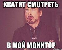 хватит смотреть в мой монитор