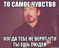 То самое чувство когда тебе не верят что ты ешь людей