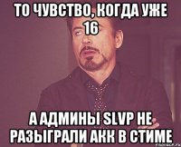 То чувство, когда уже 16 А админы slvp не разыграли акк в стиме