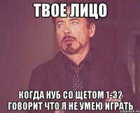 ТВОЕ ЛИЦО КОГДА НУБ СО ЩЕТОМ 1-32 ГОВОРИТ ЧТО Я НЕ УМЕЮ ИГРАТЬ