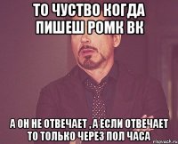 то чуство когда пишеш ромк вк а он не отвечает , а если отвечает то только через пол часа