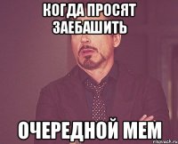 когда просят заебашить очередной мем