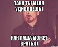 Таня ты меня удивляешь) Как Паша может врать)))