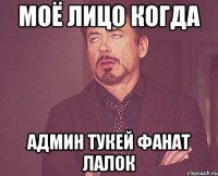 Моё лицо когда админ тукей фанат лалок