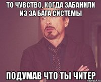 То чувство, когда забанили из за бага системы Подумав что ты читер