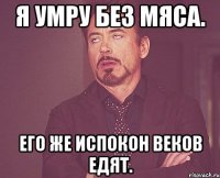 Я умру без мяса. Его же испокон веков едят.