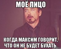 Моё лицо Когда Максим говорит, что он не будет бухать.