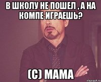 В школу не пошел , а на компе играешь? (С) Мама