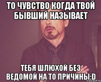 То чувство когда твой бывший называет тебя шлюхой без ведомой на то причины:D