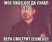 МОЕ ЛИЦО КОГДА УЗНАЛ ЧТО ВЕРА СМОТРИТ EEONEGUY