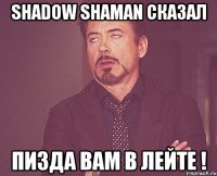 Shadow Shaman сказал Пизда вам в лейте !