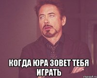  КОГДА ЮРА ЗОВЕТ ТЕБЯ ИГРАТЬ