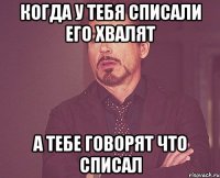 когда у тебя списали его хвалят а тебе говорят что списал