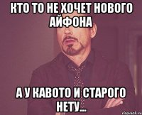 кто то не хочет нового айфона а у кавото и старого нету...