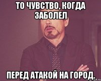 То чувство, когда заболел перед атакой на город.