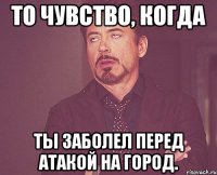 То чувство, когда ты заболел перед атакой на город.