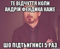 Те відчуття коли андрій фендика каже шо підтьигнисі 5 раз