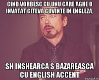 cind vorbesc cu unu care aghe o invatat citeva cuvinte in engleza, sh inshearca s bazareasca cu english accent