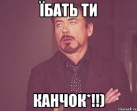 Їбать ти Канчок*!!)