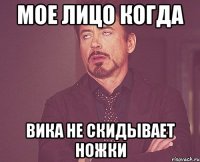 мое лицо когда вика не скидывает ножки