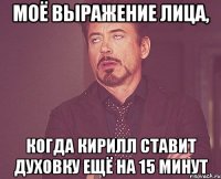 Моё выражение лица, Когда Кирилл ставит духовку ещё на 15 минут