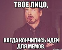 Твое лицо, Когда кончились идеи для мемов.