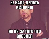 не надо делать историю но из-за того что заболел
