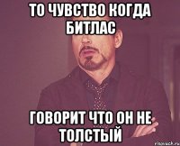 то чувство когда битлас говорит что он не толстый